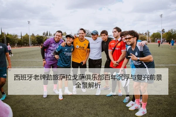 西班牙老牌劲旅萨拉戈萨俱乐部百年沉浮与复兴前景全景解析