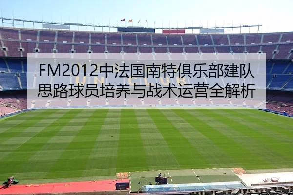 FM2012中法国南特俱乐部建队思路球员培养与战术运营全解析