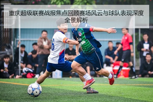 重庆超级联赛战报焦点回顾赛场风云与球队表现深度全景解析