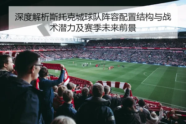 深度解析斯托克城球队阵容配置结构与战术潜力及赛季未来前景