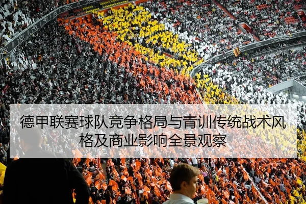 德甲联赛球队竞争格局与青训传统战术风格及商业影响全景观察