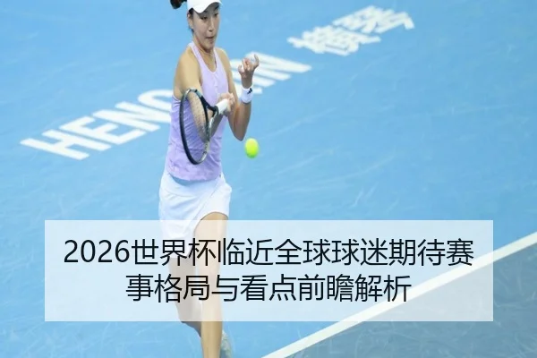 2026世界杯临近全球球迷期待赛事格局与看点前瞻解析