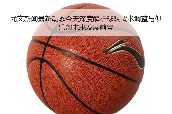 you-wen-xin-wen-zui-xin-dong-tai-jin-tian-shen-du-jie-xi-qiu-dui-zhan-shu-tiao-zheng-yu-ju-le-bu-wei-lai-fa-zhan-qian-2-928.jpg
