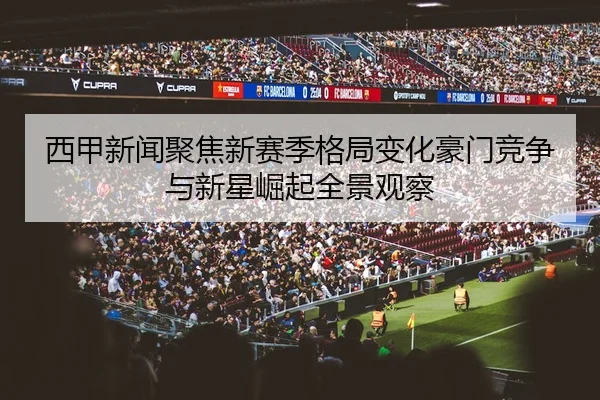 西甲新闻聚焦新赛季格局变化豪门竞争与新星崛起全景观察